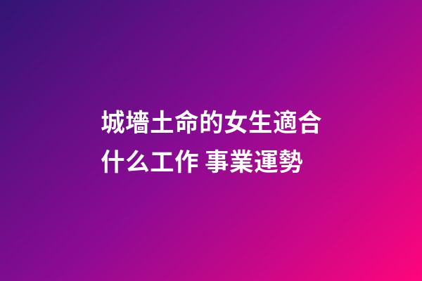 城墻土命的女生適合什么工作 事業運勢